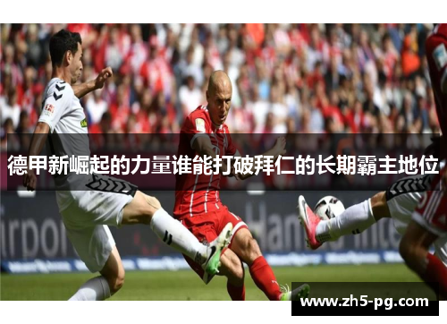 德甲新崛起的力量谁能打破拜仁的长期霸主地位