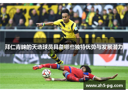 拜仁青睐的天选球员具备哪些独特优势与发展潜力