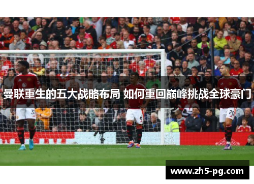 曼联重生的五大战略布局 如何重回巅峰挑战全球豪门