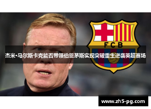 杰米·马尔斯卡克能否带领伯恩茅斯实现突破重生逆袭英超赛场