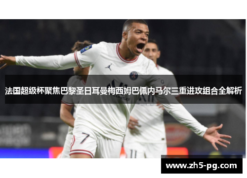 法国超级杯聚焦巴黎圣日耳曼梅西姆巴佩内马尔三重进攻组合全解析