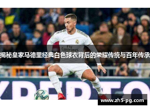 揭秘皇家马德里经典白色球衣背后的荣耀传统与百年传承