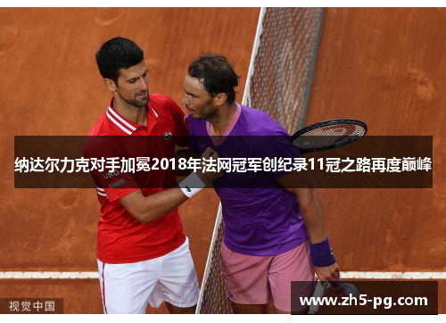纳达尔力克对手加冕2018年法网冠军创纪录11冠之路再度巅峰