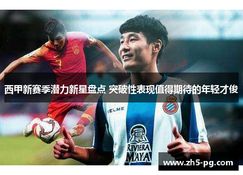 西甲新赛季潜力新星盘点 突破性表现值得期待的年轻才俊