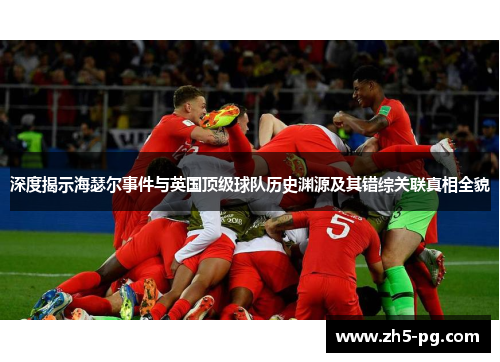 深度揭示海瑟尔事件与英国顶级球队历史渊源及其错综关联真相全貌
