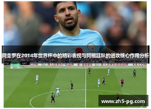 阿圭罗在2014年世界杯中的精彩表现与阿根廷队的进攻核心作用分析