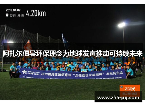 阿扎尔倡导环保理念为地球发声推动可持续未来