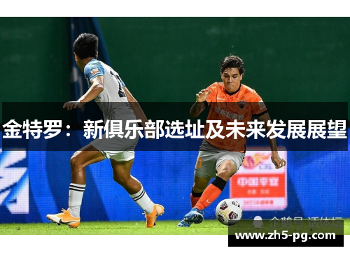 金特罗：新俱乐部选址及未来发展展望