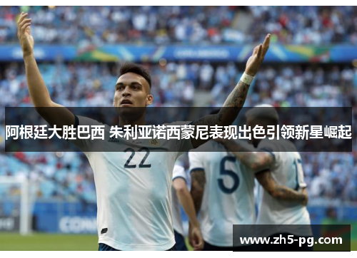阿根廷大胜巴西 朱利亚诺西蒙尼表现出色引领新星崛起