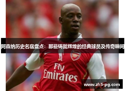 阿森纳历史名宿盘点：那些铸就辉煌的经典球员及传奇瞬间
