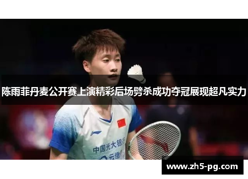 陈雨菲丹麦公开赛上演精彩后场劈杀成功夺冠展现超凡实力
