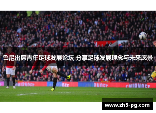 鲁尼出席青年足球发展论坛 分享足球发展理念与未来愿景