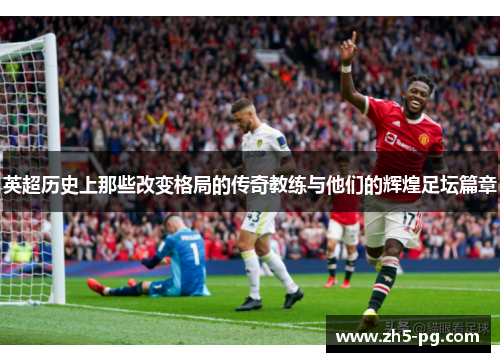 英超历史上那些改变格局的传奇教练与他们的辉煌足坛篇章