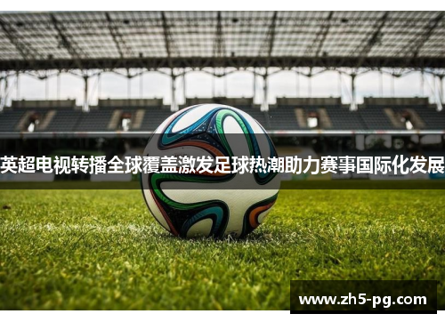 英超电视转播全球覆盖激发足球热潮助力赛事国际化发展
