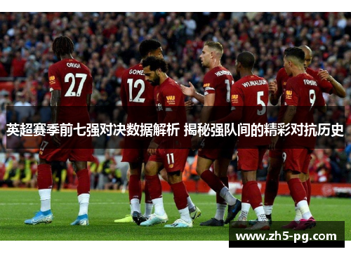 英超赛季前七强对决数据解析 揭秘强队间的精彩对抗历史