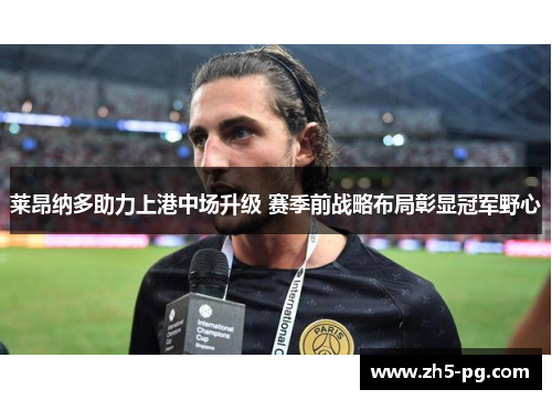 莱昂纳多助力上港中场升级 赛季前战略布局彰显冠军野心
