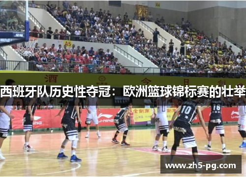 西班牙队历史性夺冠：欧洲篮球锦标赛的壮举