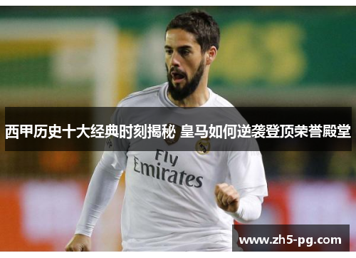 西甲历史十大经典时刻揭秘 皇马如何逆袭登顶荣誉殿堂