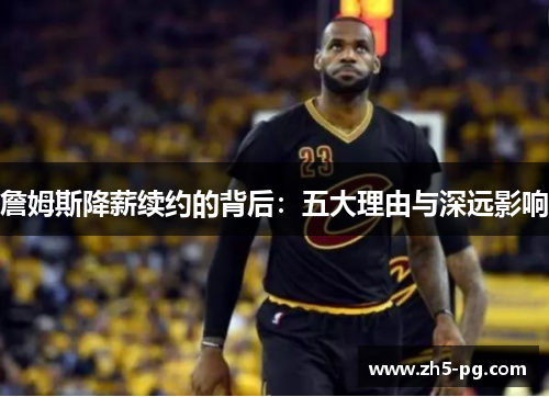 詹姆斯降薪续约的背后：五大理由与深远影响