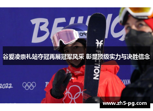 谷爱凌崇礼站夺冠再展冠军风采 彰显顶级实力与决胜信念