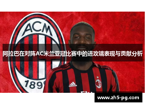 阿拉巴在对阵AC米兰亚冠比赛中的进攻端表现与贡献分析