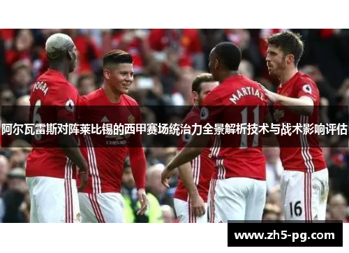 阿尔瓦雷斯对阵莱比锡的西甲赛场统治力全景解析技术与战术影响评估