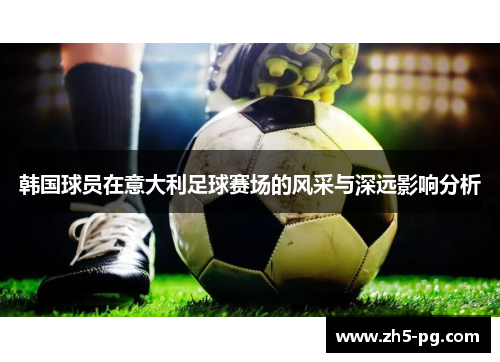 韩国球员在意大利足球赛场的风采与深远影响分析